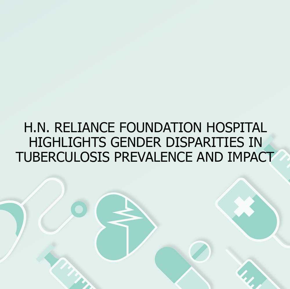 H.N. Reliance Foundation Hospital Highlights Gender Disparities in Tuberculosis Prevalence and Impact